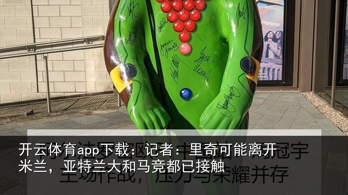开云体育app下载：记者：里奇可能离开米兰，亚特兰大和马竞都已接触
