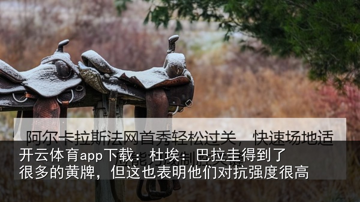 开云体育app下载：杜埃：巴拉圭得到了很多的黄牌，但这也表明他们对抗强度很高