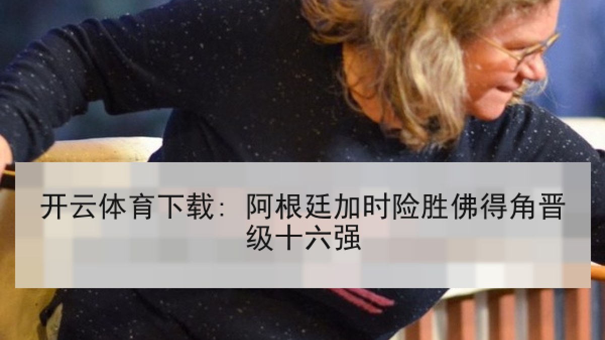 开云体育下载: 阿根廷加时险胜佛得角晋级十六强