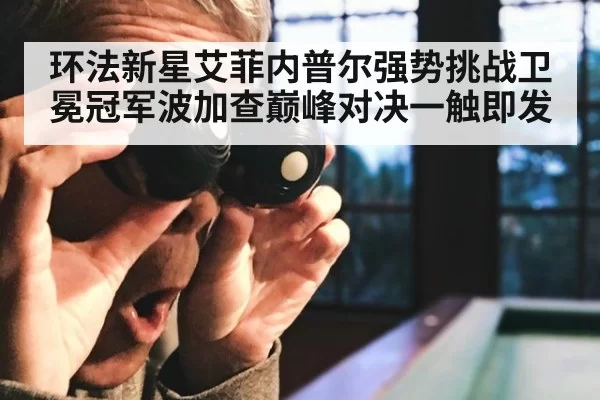 环法新星艾菲内普尔强势挑战卫冕冠军波加查巅峰对决一触即发