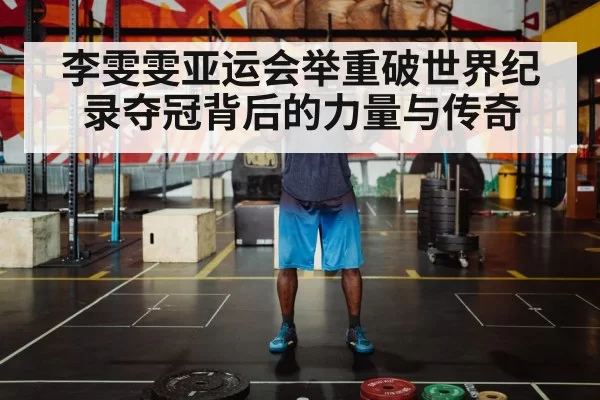 李雯雯亚运会举重破世界纪录夺冠背后的力量与传奇