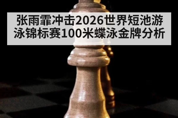张雨霏冲击2026世界短池游泳锦标赛100米蝶泳金牌分析